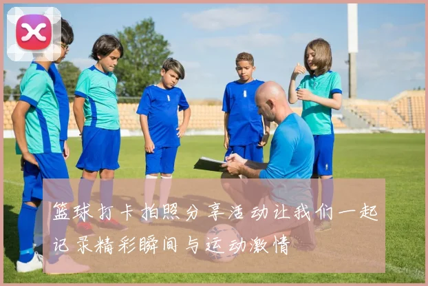 篮球打卡拍照分享活动让我们一起记录精彩瞬间与运动激情