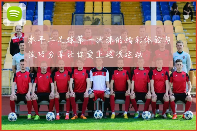 水平二足球第一次课的精彩体验与技巧分享让你爱上这项运动