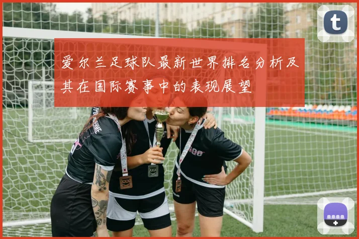 爱尔兰足球队最新世界排名分析及其在国际赛事中的表现展望