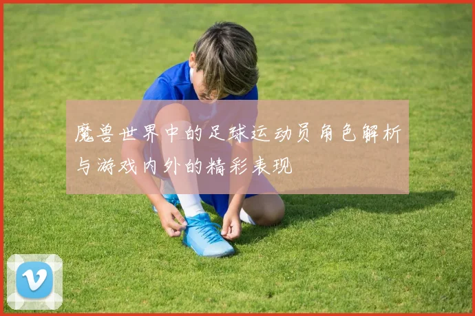 魔兽世界中的足球运动员角色解析与游戏内外的精彩表现