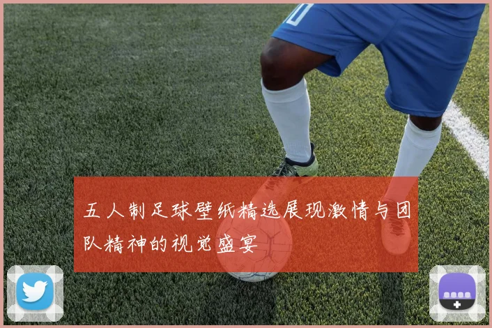 五人制足球壁纸精选展现激情与团队精神的视觉盛宴