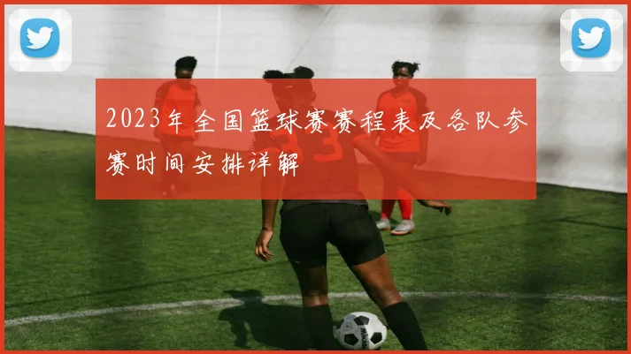 2023年全国篮球赛赛程表及各队参赛时间安排详解