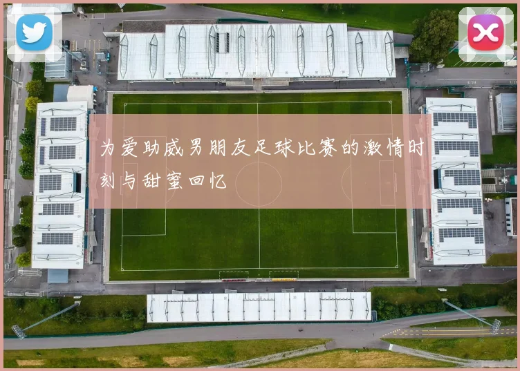 为爱助威男朋友足球比赛的激情时刻与甜蜜回忆