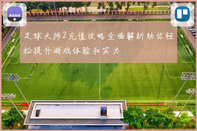 足球大师2充值攻略全面解析助你轻松提升游戏体验和实力