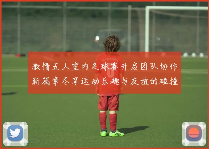 激情五人室内足球赛开启团队协作新篇章尽享运动乐趣与友谊的碰撞